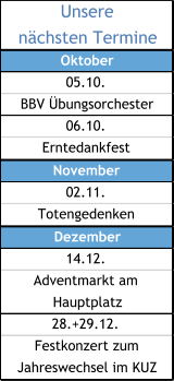 Unsere n�chsten Termine Oktober 05.10. BBV �bungsorchester 06.10. Erntedankfest November 02.11. Totengedenken Dezember 14.12. Adventmarkt am  Hauptplatz 28.+29.12. Festkonzert zum  Jahreswechsel im KUZ